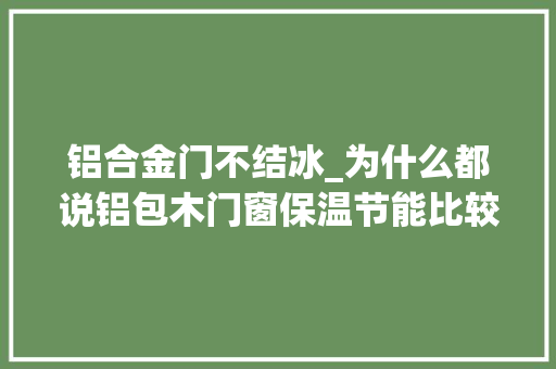 铝合金门不结冰_为什么都说铝包木门窗保温节能比较好