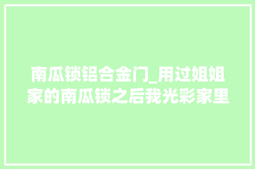 南瓜锁铝合金门_用过姐姐家的南瓜锁之后我光彩家里没有一味效仿网红装修