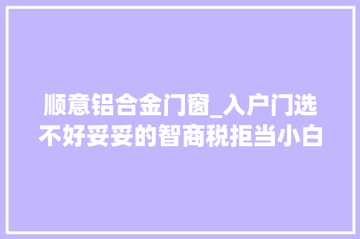 顺意铝合金门窗_入户门选不好妥妥的智商税拒当小白选门小常识上线了D