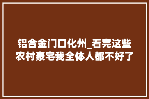铝合金门口化州_看完这些农村豪宅我全体人都不好了…