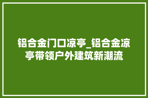 铝合金门口凉亭_铝合金凉亭带领户外建筑新潮流
