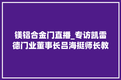 镁铝合金门直播_专访凯雷德门业董事长吕海挺师长教师择一门事业尽生平真挚