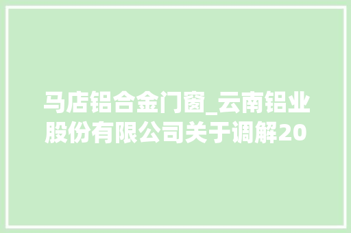 马店铝合金门窗_云南铝业股份有限公司关于调解2020年度日常接洽关系交易估量金额的通知书记上接C167版