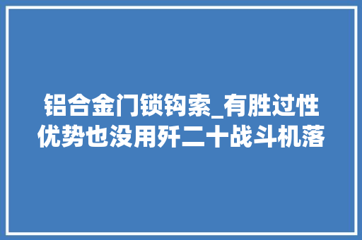 铝合金门锁钩索_有胜过性优势也没用歼二十战斗机落选新一代舰载战斗机的原因