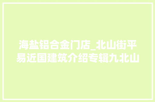 海盐铝合金门店_北山街平易近国建筑介绍专辑九北山街35号海盐馆