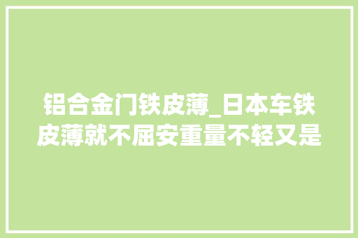 铝合金门铁皮薄_日本车铁皮薄就不屈安重量不轻又是咋回事