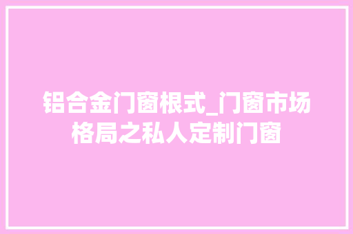 铝合金门窗根式_门窗市场格局之私人定制门窗