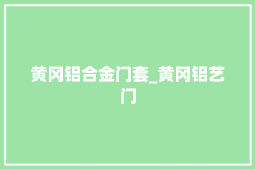 黄冈铝合金门套_黄冈铝艺门