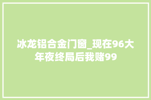 冰龙铝合金门窗_现在96大年夜终局后我赌99