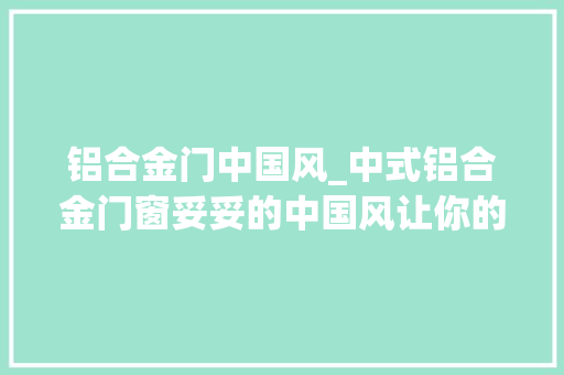 铝合金门中国风_中式铝合金门窗妥妥的中国风让你的房屋更有味儿