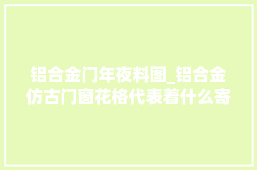 铝合金门年夜料图_铝合金仿古门窗花格代表着什么寄意
