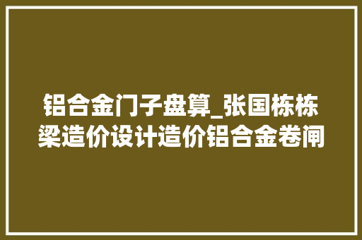 铝合金门子盘算_张国栋栋梁造价设计造价铝合金卷闸门安装面积计算