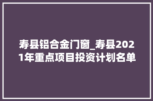 寿县铝合金门窗_寿县2021年重点项目投资计划名单