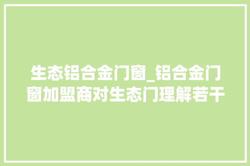 生态铝合金门窗_铝合金门窗加盟商对生态门理解若干