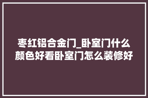 枣红铝合金门_卧室门什么颜色好看卧室门怎么装修好