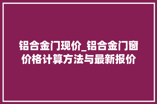 铝合金门现价_铝合金门窗价格计算方法与最新报价