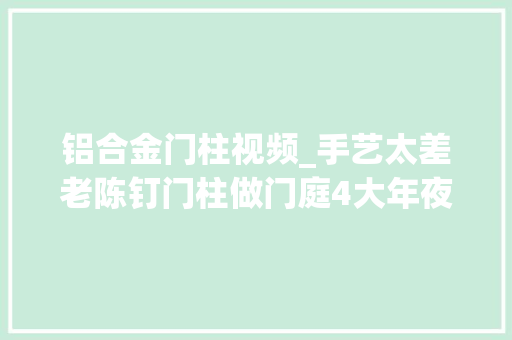 铝合金门柱视频_手艺太差老陈钉门柱做门庭4大年夜细节看出真实水平