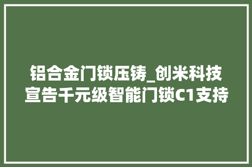 铝合金门锁压铸_创米科技宣告千元级智能门锁C1支持五种开锁办法