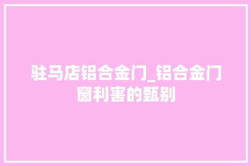 驻马店铝合金门_铝合金门窗利害的甄别