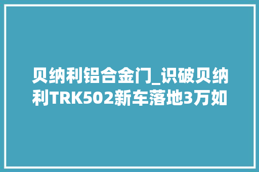 贝纳利铝合金门_识破贝纳利TRK502新车落地3万如今二手1万8