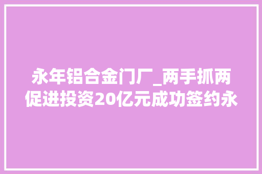 永年铝合金门厂_两手抓两促进投资20亿元成功签约永年区深科高端紧固件及设备制造项目成功签约