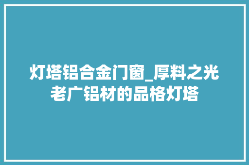 灯塔铝合金门窗_厚料之光老广铝材的品格灯塔