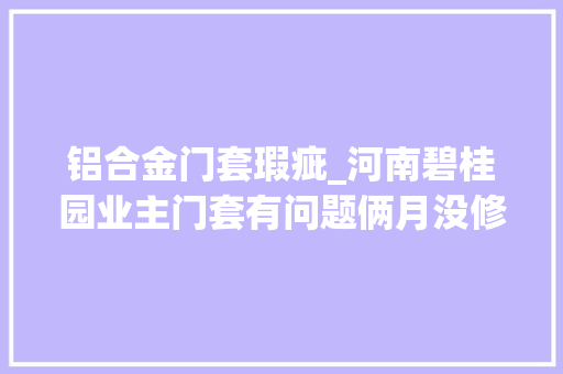 铝合金门套瑕疵_河南碧桂园业主门套有问题俩月没修好被曝光后开拓商这样回应
