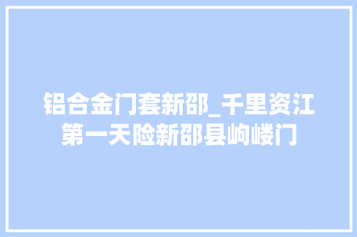 铝合金门套新邵_千里资江第一天险新邵县岣嵝门