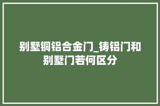 别墅铜铝合金门_铸铝门和别墅门若何区分