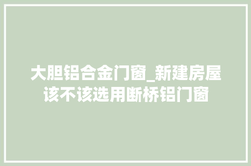 大胆铝合金门窗_新建房屋该不该选用断桥铝门窗