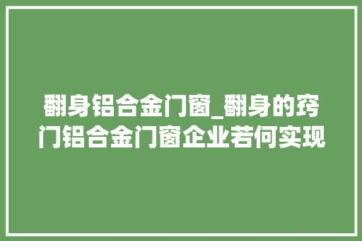 翻身铝合金门窗_翻身的窍门铝合金门窗企业若何实现逆袭