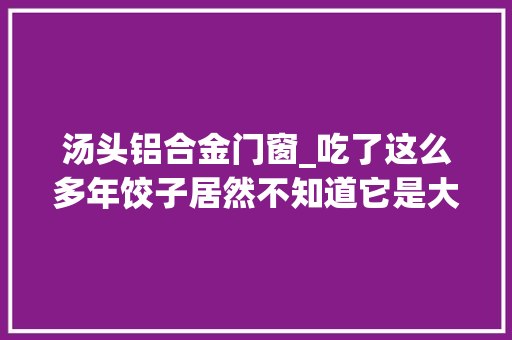 汤头铝合金门窗_吃了这么多年饺子居然不知道它是大年夜夫发明的 铝合金门