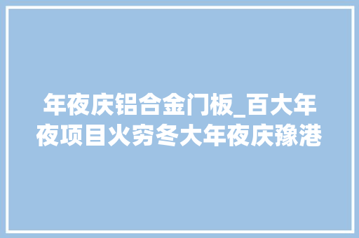年夜庆铝合金门板_百大年夜项目火穷冬大年夜庆豫港龙泉铝合金加工材项目冬闲变冬忙打造航母级铝合金加工材项目