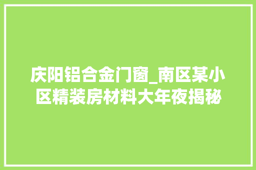 庆阳铝合金门窗_南区某小区精装房材料大年夜揭秘