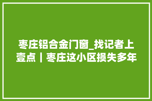 枣庄铝合金门窗_找记者上壹点｜枣庄这小区损失多年的窗户终于安上了