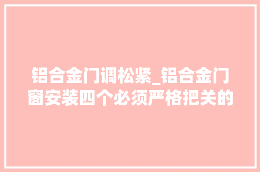 铝合金门调松紧_铝合金门窗安装四个必须严格把关的细节你做到了吗