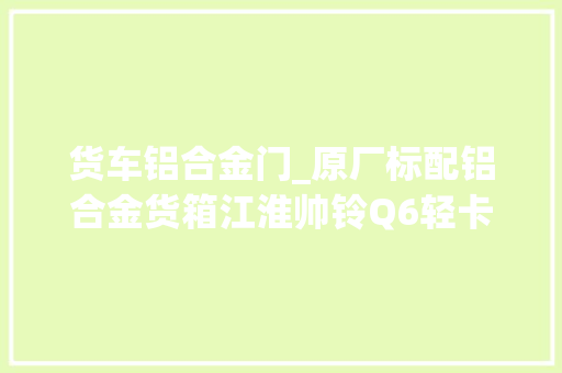 货车铝合金门_原厂标配铝合金货箱江淮帅铃Q6轻卡可以上蓝牌