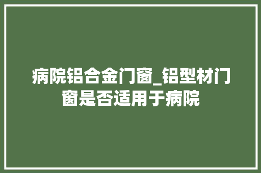 病院铝合金门窗_铝型材门窗是否适用于病院