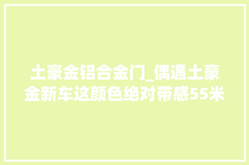 土豪金铝合金门_偶遇土豪金新车这颜色绝对带感55米级中顶车型