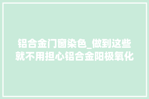 铝合金门窗染色_做到这些就不用担心铝合金阳极氧化后染色发花了