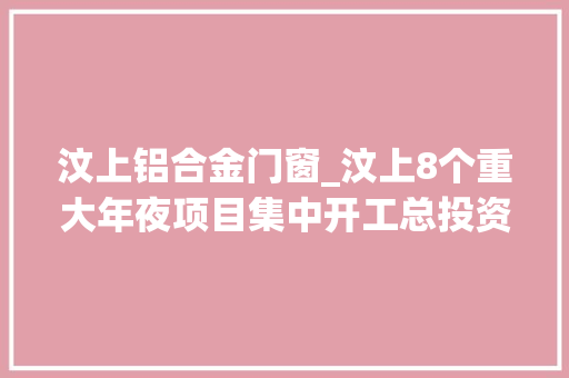 汶上铝合金门窗_汶上8个重大年夜项目集中开工总投资321亿元