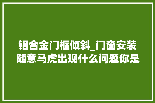 铝合金门框倾斜_门窗安装随意马虎出现什么问题你是怎么解决的