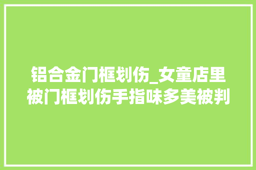 铝合金门框划伤_女童店里被门框划伤手指味多美被判担责90