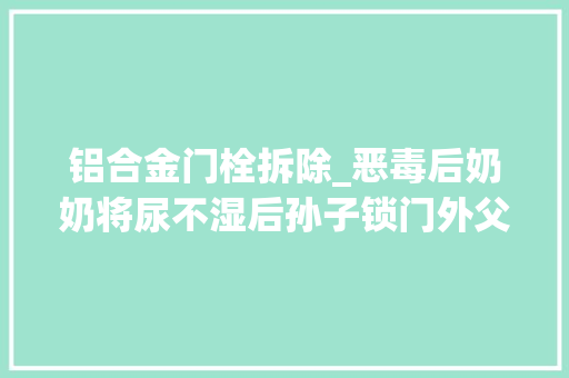 铝合金门栓拆除_恶毒后奶奶将尿不湿后孙子锁门外父亲怒砸门栓砌墙分户