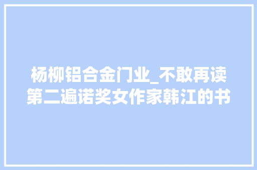 杨柳铝合金门业_不敢再读第二遍诺奖女作家韩江的书癫到了什么程度