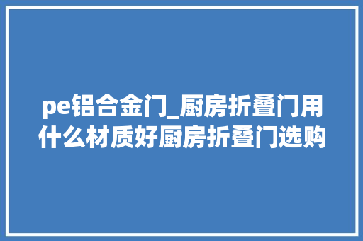 pe铝合金门_厨房折叠门用什么材质好厨房折叠门选购技巧有哪些