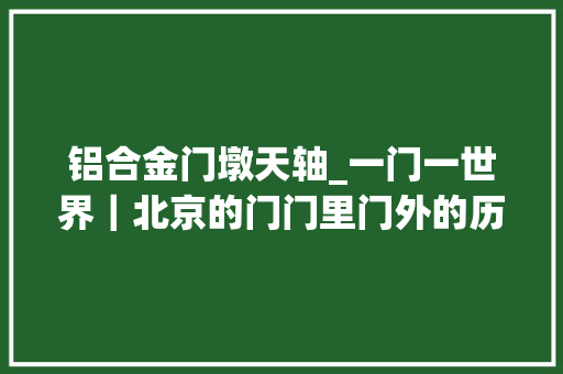 铝合金门墩天轴_一门一世界｜北京的门门里门外的历史演变和文化底蕴