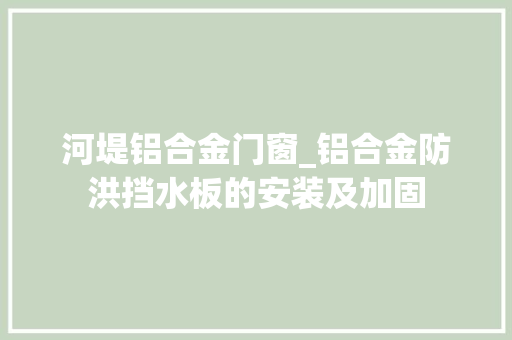 河堤铝合金门窗_铝合金防洪挡水板的安装及加固