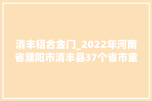 清丰铝合金门_2022年河南省濮阳市清丰县37个省市重点项目名录