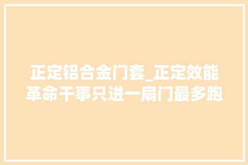 正定铝合金门套_正定效能革命干事只进一扇门最多跑一次